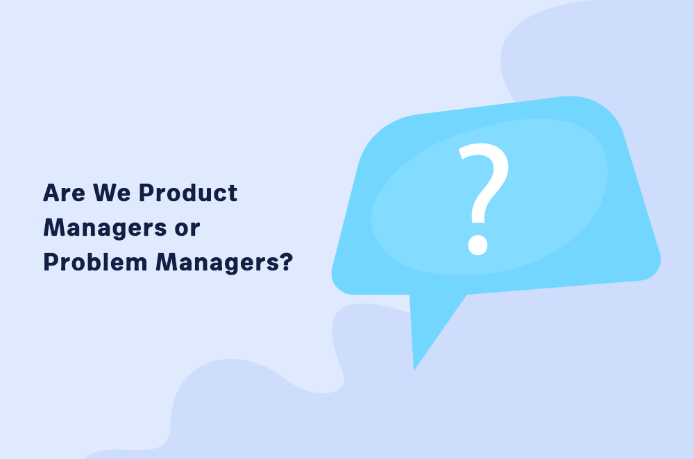 Are We Product Managers or Problem Managers?